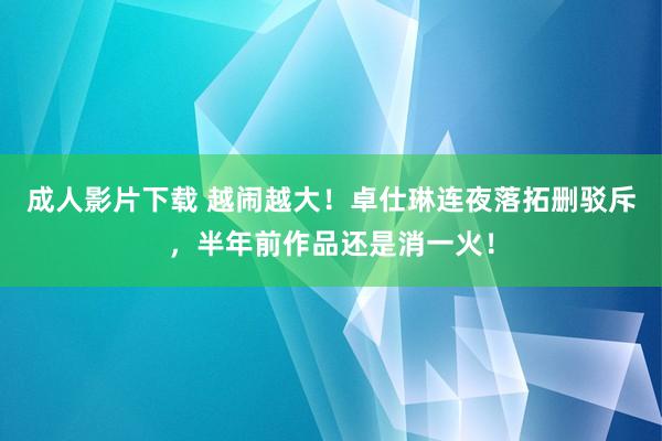 成人影片下载 越闹越大！卓仕琳连夜落拓删驳斥，半年前作品还是消一火！