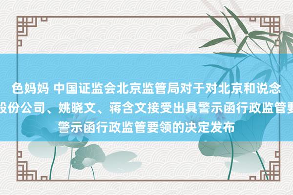 色妈妈 中国证监会北京监管局对于对北京和说念金城文化传媒股份公司、姚晓文、蒋含文接受出具警示函行政监管要领的决定发布