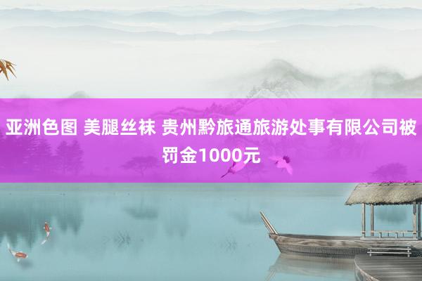 亚洲色图 美腿丝袜 贵州黔旅通旅游处事有限公司被罚金1000元