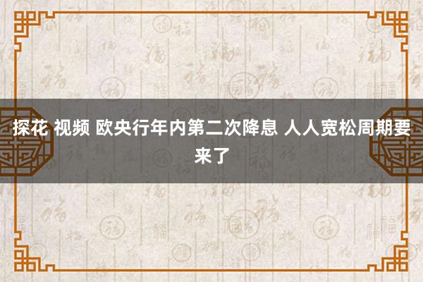 探花 视频 欧央行年内第二次降息 人人宽松周期要来了