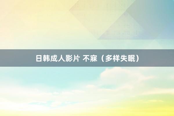 日韩成人影片 不寐（多样失眠）