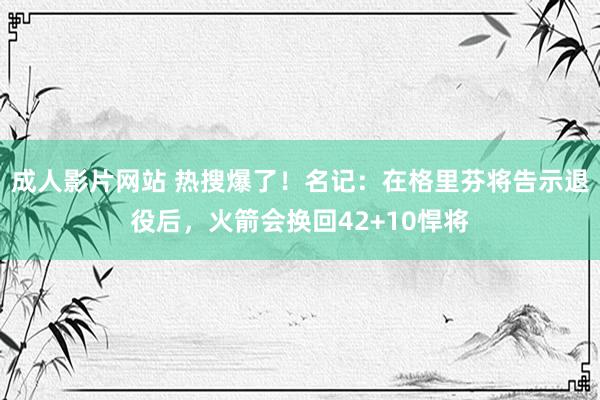 成人影片网站 热搜爆了！名记：在格里芬将告示退役后，火箭会换回42+10悍将