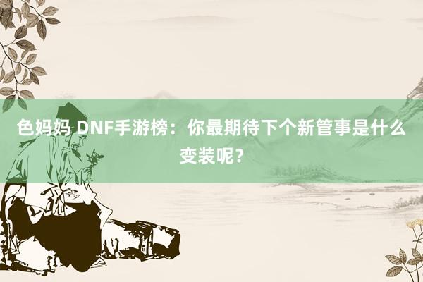 色妈妈 DNF手游榜：你最期待下个新管事是什么变装呢？