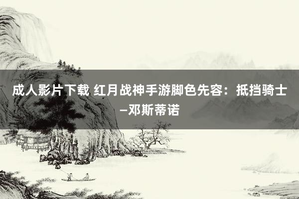 成人影片下载 红月战神手游脚色先容：抵挡骑士—邓斯蒂诺