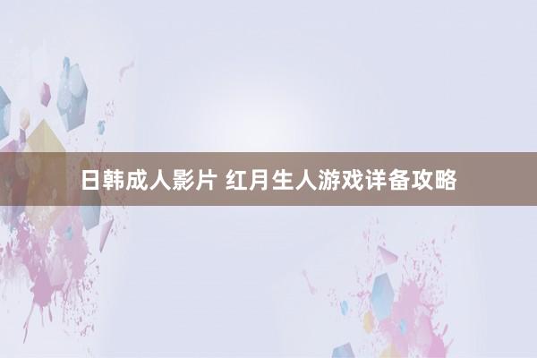 日韩成人影片 红月生人游戏详备攻略