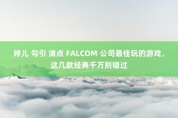 婷儿 勾引 清点 FALCOM 公司最佳玩的游戏，这几款经典千万别错过