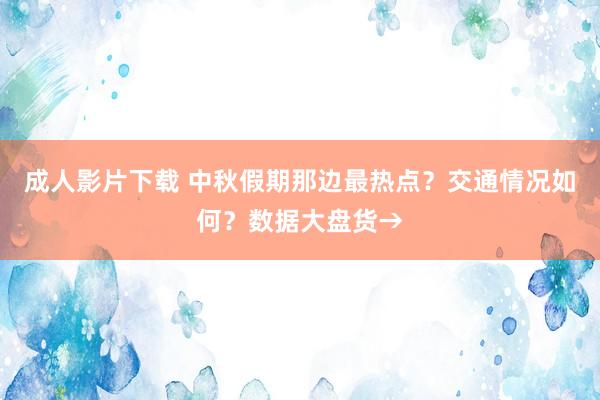 成人影片下载 中秋假期那边最热点？交通情况如何？数据大盘货→