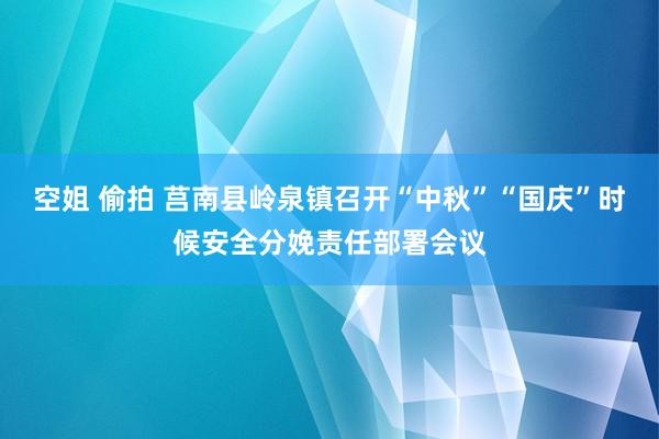 空姐 偷拍 莒南县岭泉镇召开“中秋”“国庆”时候安全分娩责任部署会议