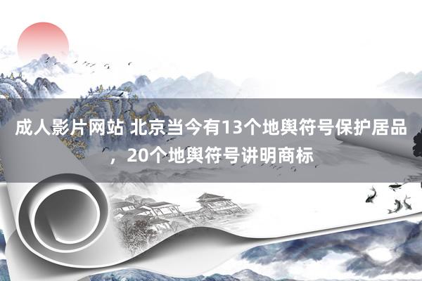 成人影片网站 北京当今有13个地舆符号保护居品，20个地舆符号讲明商标