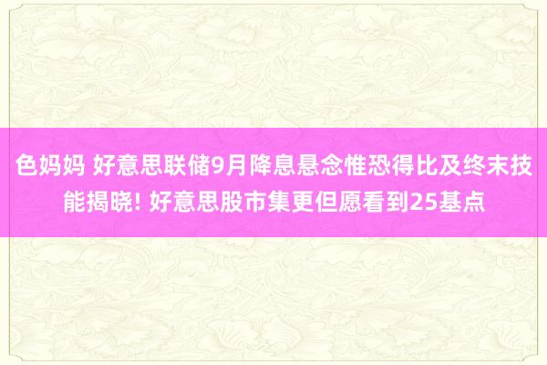 色妈妈 好意思联储9月降息悬念惟恐得比及终末技能揭晓! 好意思股市集更但愿看到25基点