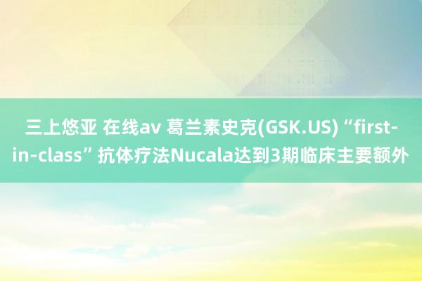 三上悠亚 在线av 葛兰素史克(GSK.US)“first-in-class”抗体疗法Nucala达到3期临床主要额外