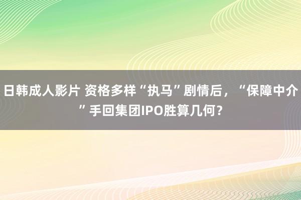 日韩成人影片 资格多样“执马”剧情后，“保障中介”手回集团IPO胜算几何？