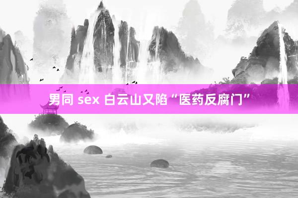 男同 sex 白云山又陷“医药反腐门”