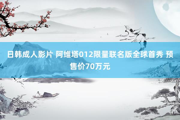 日韩成人影片 阿维塔012限量联名版全球首秀 预售价70万元