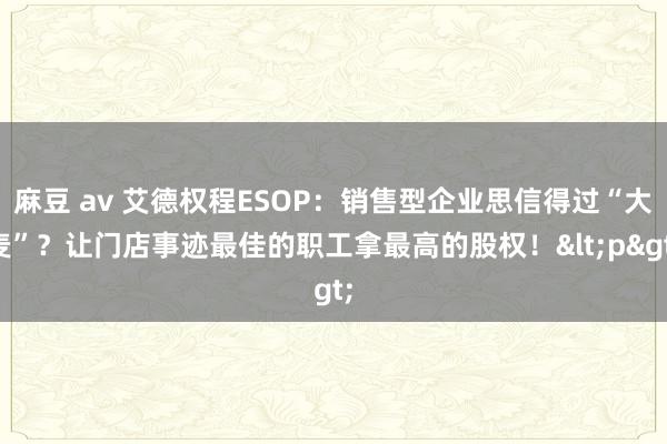 麻豆 av 艾德权程ESOP：销售型企业思信得过“大麦”？让门店事迹最佳的职工拿最高的股权！<p>