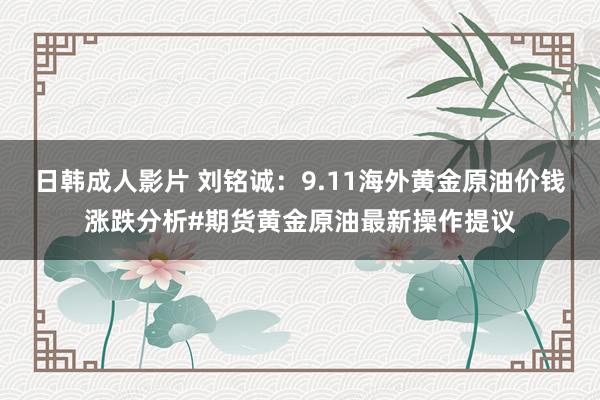 日韩成人影片 刘铭诚：9.11海外黄金原油价钱涨跌分析#期货黄金原油最新操作提议