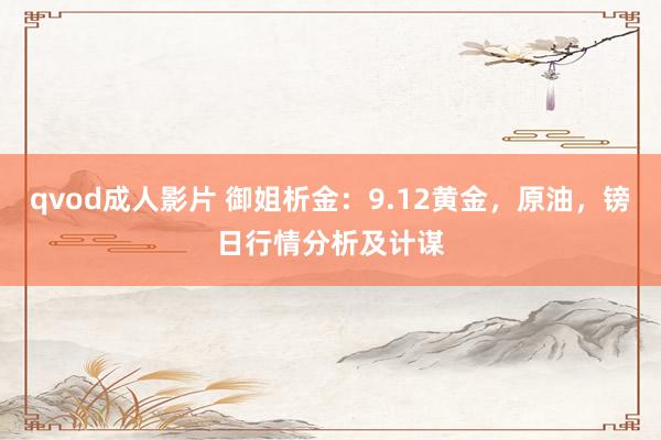 qvod成人影片 御姐析金：9.12黄金，原油，镑日行情分析及计谋