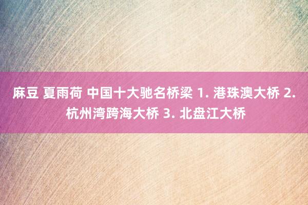 麻豆 夏雨荷 中国十大驰名桥梁 1. 港珠澳大桥 2. 杭州湾跨海大桥 3. 北盘江大桥