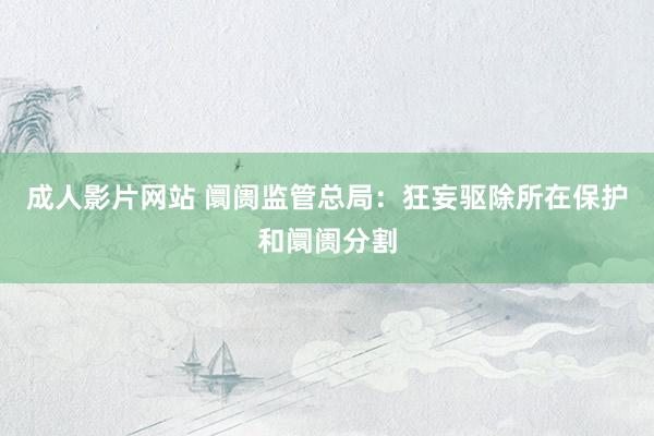 成人影片网站 阛阓监管总局：狂妄驱除所在保护和阛阓分割