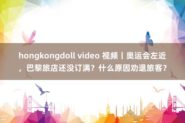 hongkongdoll video 视频丨奥运会左近，巴黎旅店还没订满？什么原因劝退旅客？