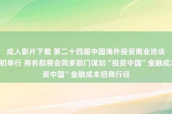 成人影片下载 第二十四届中国海外投资商业洽谈会将于9月初举行 商务部将会同多部门谋划“投资中国”金融成本招商行径