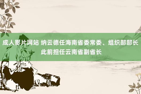 成人影片网站 纳云德任海南省委常委、组织部部长 此前担任云南省副省长