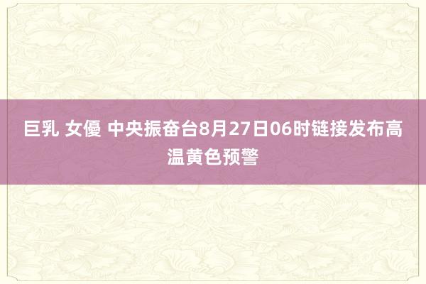 巨乳 女優 中央振奋台8月27日06时链接发布高温黄色预警