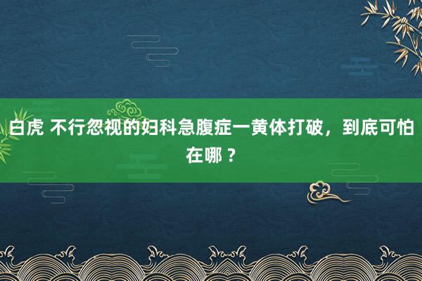 白虎 不行忽视的妇科急腹症一黄体打破，到底可怕在哪 ?