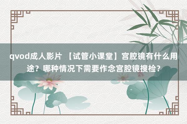 qvod成人影片 【试管小课堂】宫腔镜有什么用途？哪种情况下需要作念宫腔镜搜检？