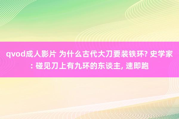 qvod成人影片 为什么古代大刀要装铁环? 史学家: 碰见刀上有九环的东谈主， 速即跑