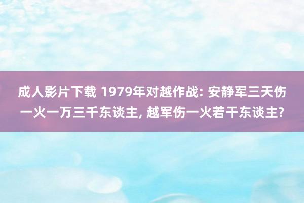 成人影片下载 1979年对越作战: 安静军三天伤一火一万三千东谈主， 越军伤一火若干东谈主?