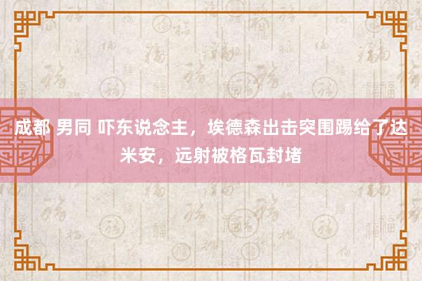 成都 男同 吓东说念主，埃德森出击突围踢给了达米安，远射被格瓦封堵