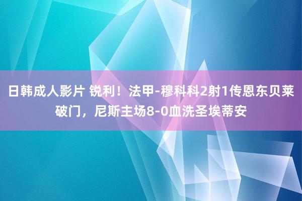 日韩成人影片 锐利！法甲-穆科科2射1传恩东贝莱破门，尼斯主场8-0血洗圣埃蒂安