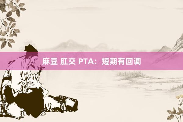 麻豆 肛交 PTA：短期有回调