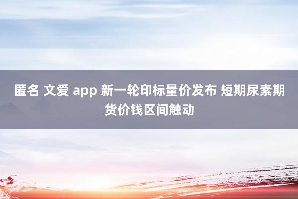 匿名 文爱 app 新一轮印标量价发布 短期尿素期货价钱区间触动