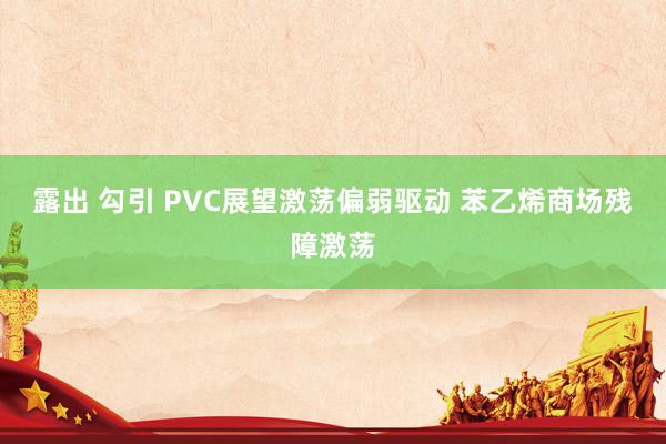 露出 勾引 PVC展望激荡偏弱驱动 苯乙烯商场残障激荡