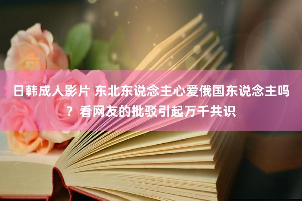 日韩成人影片 东北东说念主心爱俄国东说念主吗？看网友的批驳引起万千共识