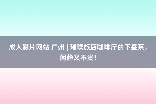 成人影片网站 广州 | 璀璨旅店咖啡厅的下昼茶，闲静又不贵！