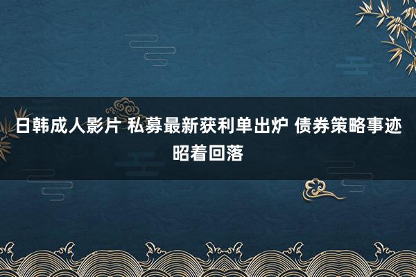 日韩成人影片 私募最新获利单出炉 债券策略事迹昭着回落