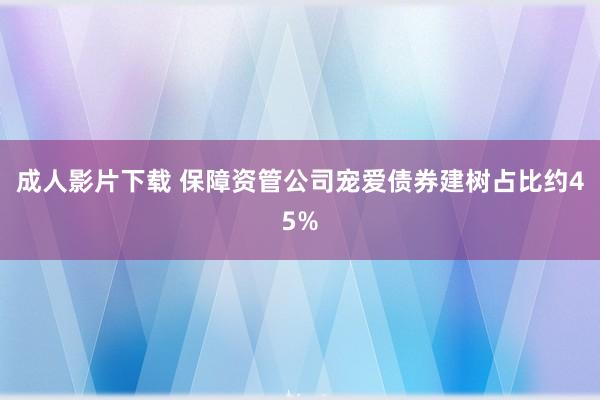 成人影片下载 保障资管公司宠爱债券建树占比约45%