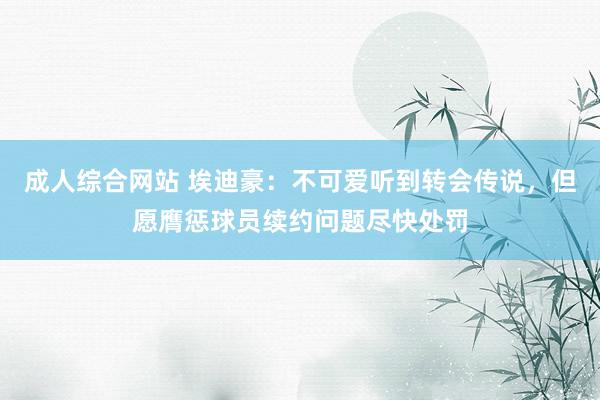 成人综合网站 埃迪豪：不可爱听到转会传说，但愿膺惩球员续约问题尽快处罚