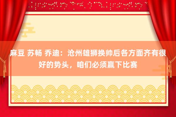 麻豆 苏畅 乔迪：沧州雄狮换帅后各方面齐有很好的势头，咱们必须赢下比赛