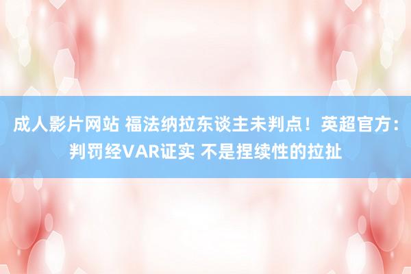 成人影片网站 福法纳拉东谈主未判点！英超官方：判罚经VAR证实 不是捏续性的拉扯