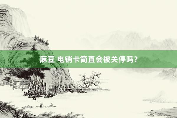 麻豆 电销卡简直会被关停吗？