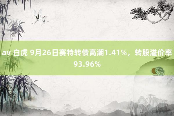 av 白虎 9月26日赛特转债高潮1.41%，转股溢价率93.96%