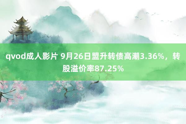 qvod成人影片 9月26日盟升转债高潮3.36%，转股溢价率87.25%