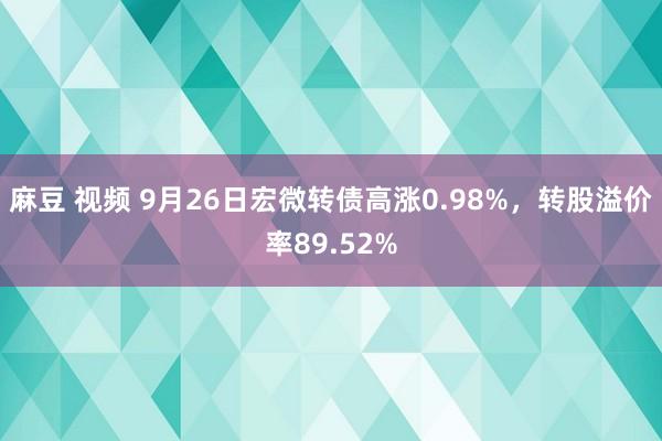 麻豆 视频 9月26日宏微转债高涨0.98%，转股溢价率89.52%