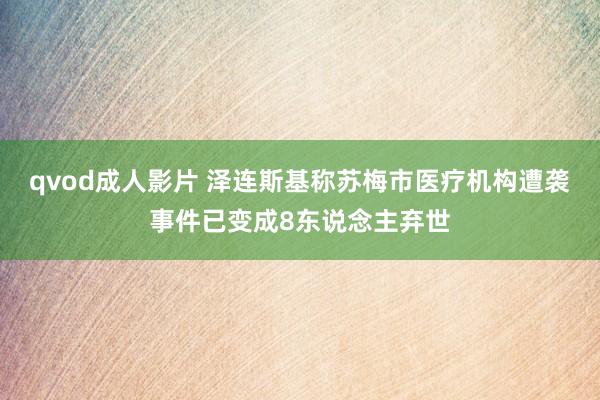 qvod成人影片 泽连斯基称苏梅市医疗机构遭袭事件已变成8东说念主弃世