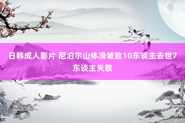 日韩成人影片 尼泊尔山体滑坡致10东谈主去世7东谈主失散