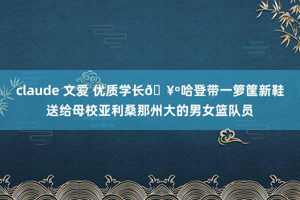 claude 文爱 优质学长🥺哈登带一箩筐新鞋送给母校亚利桑那州大的男女篮队员